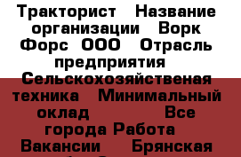 Тракторист › Название организации ­ Ворк Форс, ООО › Отрасль предприятия ­ Сельскохозяйственая техника › Минимальный оклад ­ 42 000 - Все города Работа » Вакансии   . Брянская обл.,Сельцо г.